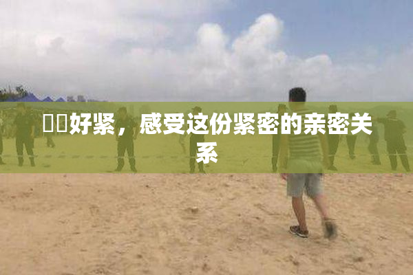 妺妺好紧，感受这份紧密的亲密关系