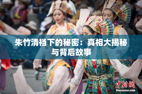 朱竹清裆下的秘密：真相大揭秘与背后故事