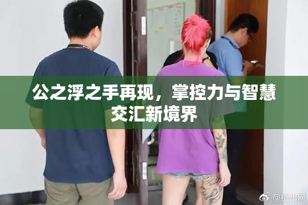 公之浮之手再现，掌控力与智慧交汇新境界