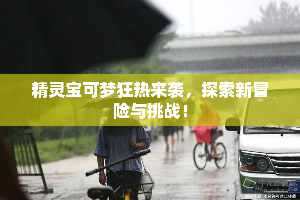 精灵宝可梦狂热来袭，探索新冒险与挑战！