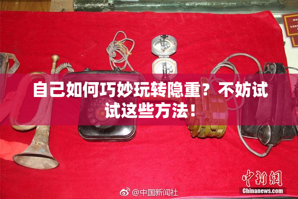 自己如何巧妙玩转隐重？不妨试试这些方法！
