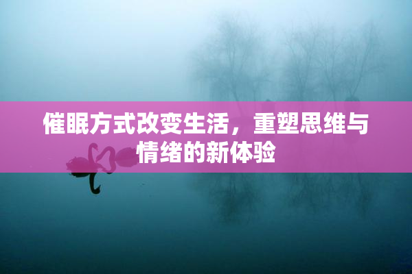 催眠方式改变生活，重塑思维与情绪的新体验