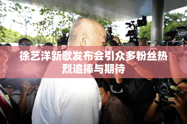 徐艺洋新歌发布会引众多粉丝热烈追捧与期待