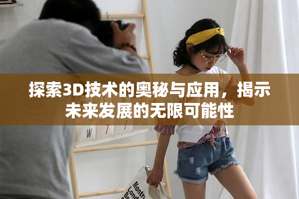 探索3D技术的奥秘与应用，揭示未来发展的无限可能性
