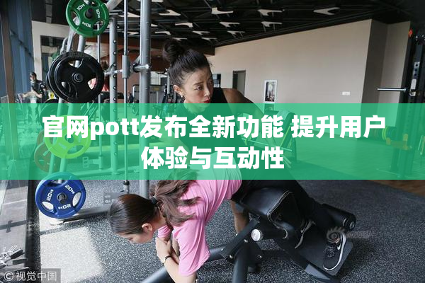 官网pott发布全新功能 提升用户体验与互动性