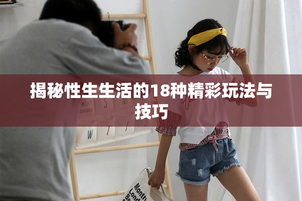 揭秘性生生活的18种精彩玩法与技巧