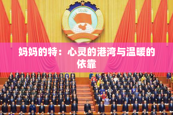 妈妈的特：心灵的港湾与温暖的依靠