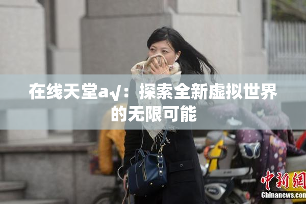在线天堂а√：探索全新虚拟世界的无限可能