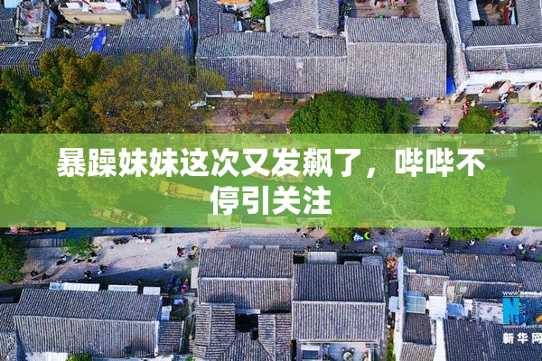 暴躁妹妹这次又发飙了，哔哔不停引关注
