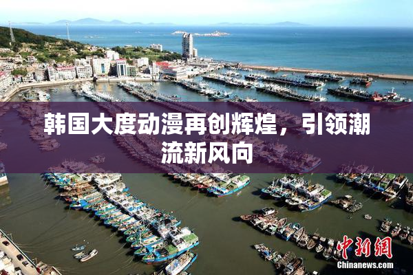 韩国大度动漫再创辉煌，引领潮流新风向