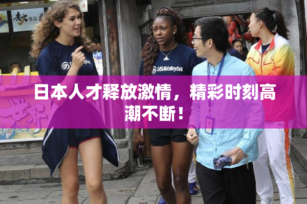 日本人才释放激情，精彩时刻高潮不断！