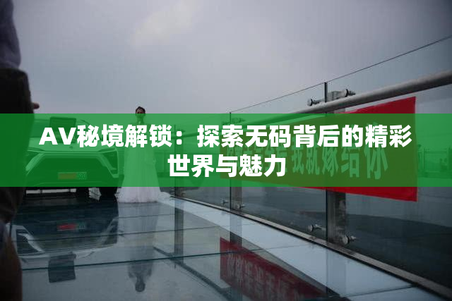 AV秘境解锁：探索无码背后的精彩世界与魅力