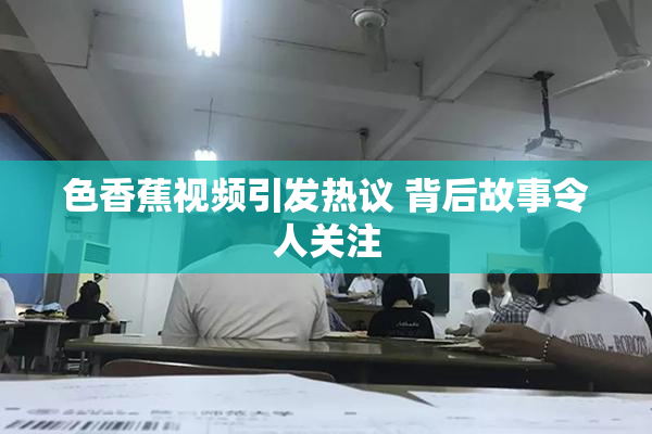 色香蕉视频引发热议 背后故事令人关注