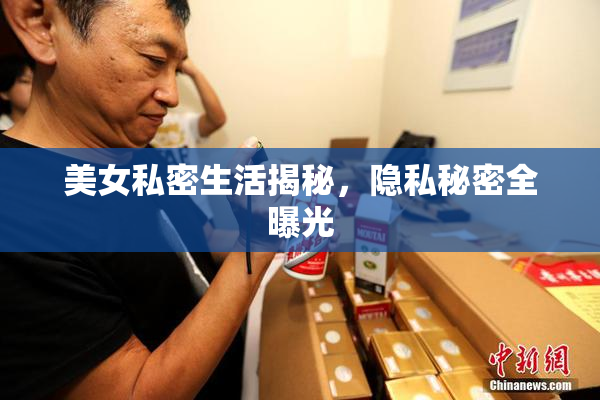 美女私密生活揭秘，隐私秘密全曝光