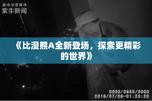 《比漫熊A全新登场，探索更精彩的世界》
