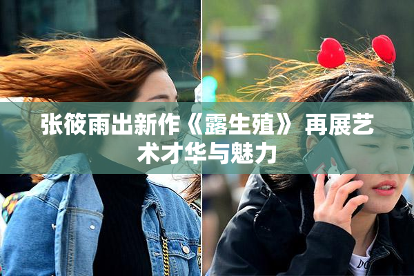 张筱雨出新作《露生殖》 再展艺术才华与魅力