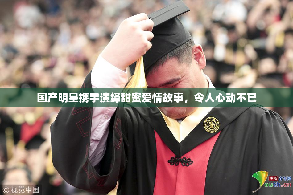 国产明星携手演绎甜蜜爱情故事，令人心动不已