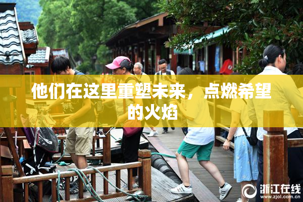 他们在这里重塑未来，点燃希望的火焰