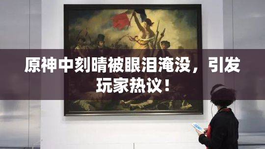 原神中刻晴被眼泪淹没，引发玩家热议！
