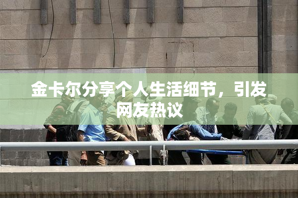 金卡尔分享个人生活细节，引发网友热议
