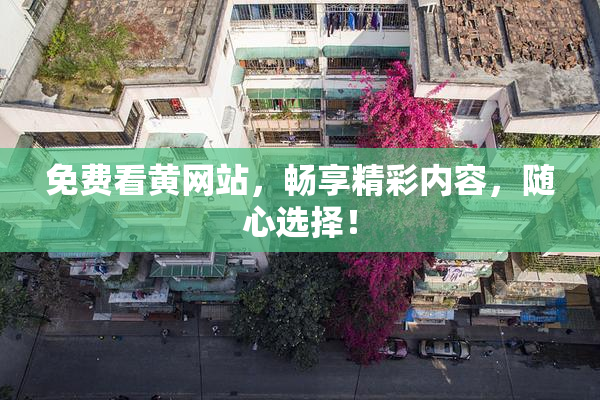 免费看黄网站，畅享精彩内容，随心选择！