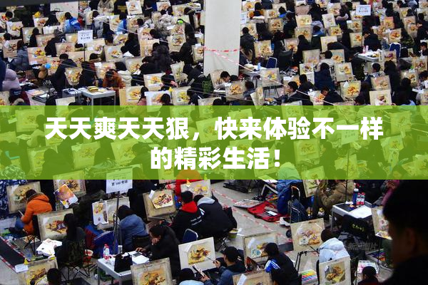 天天爽天天狠，快来体验不一样的精彩生活！