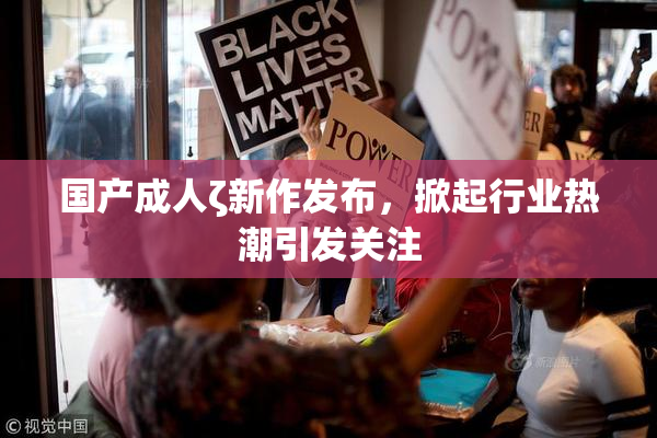 国产成人ζ新作发布，掀起行业热潮引发关注
