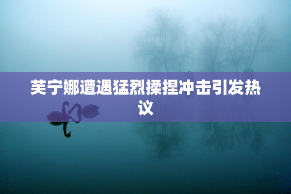 芙宁娜遭遇猛烈揉捏冲击引发热议