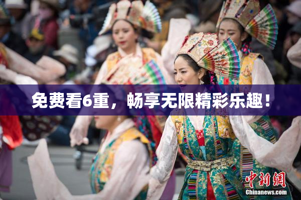 免费看6重，畅享无限精彩乐趣！