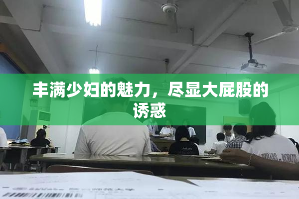 丰满少妇的魅力，尽显大屁股的诱惑