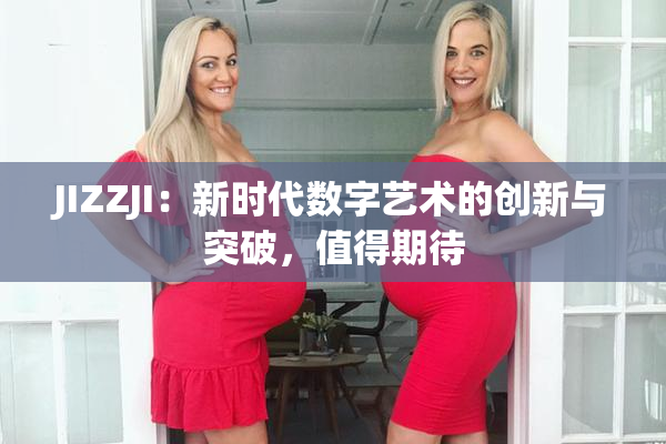 JIZZJI：新时代数字艺术的创新与突破，值得期待