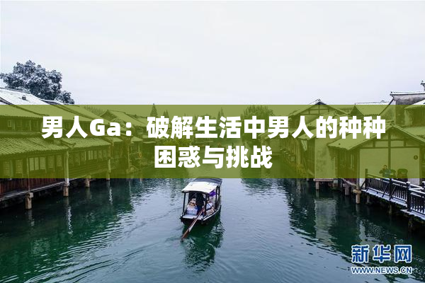 男人Ga：破解生活中男人的种种困惑与挑战