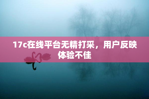 17c在线平台无精打采，用户反映体验不佳
