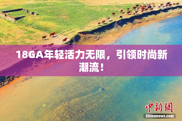 18GA年轻活力无限，引领时尚新潮流！