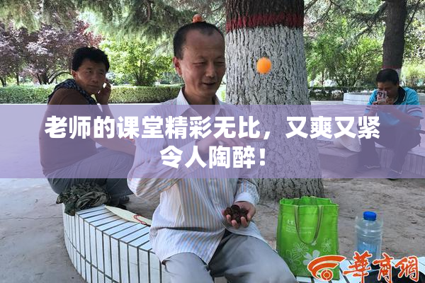 老师的课堂精彩无比，又爽又紧令人陶醉！