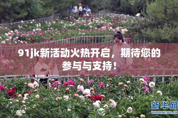 91jk新活动火热开启，期待您的参与与支持！