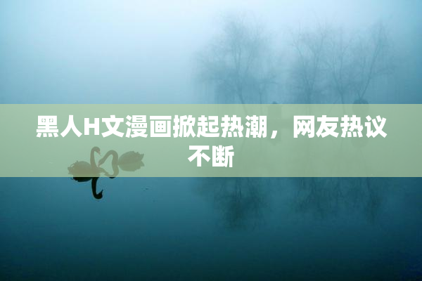 黑人H文漫画掀起热潮，网友热议不断