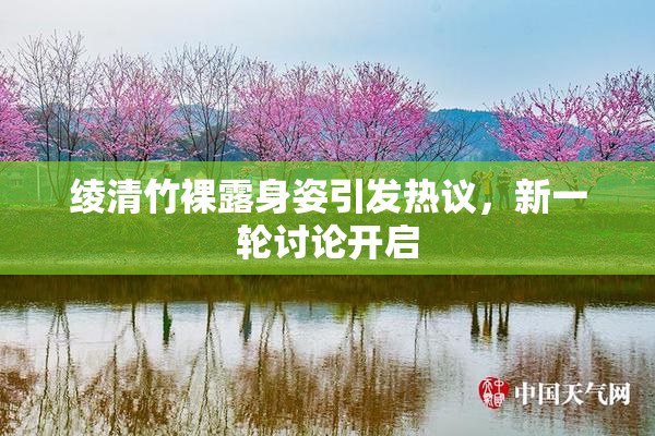 绫清竹裸露身姿引发热议，新一轮讨论开启