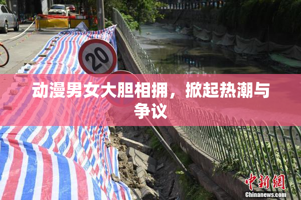 动漫男女大胆相拥，掀起热潮与争议