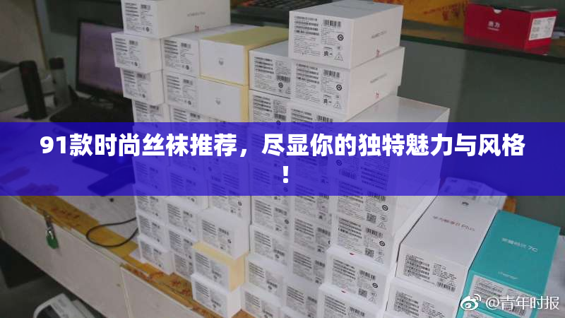 91款时尚丝袜推荐，尽显你的独特魅力与风格！