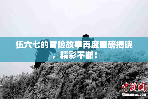 伍六七的冒险故事再度重磅揭晓，精彩不断！