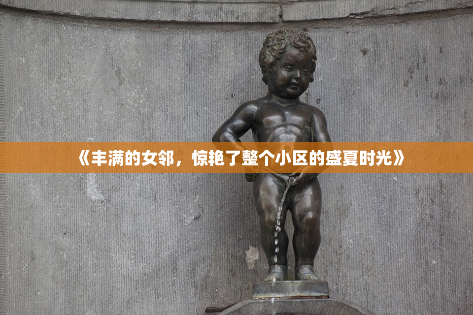 《丰满的女邻，惊艳了整个小区的盛夏时光》