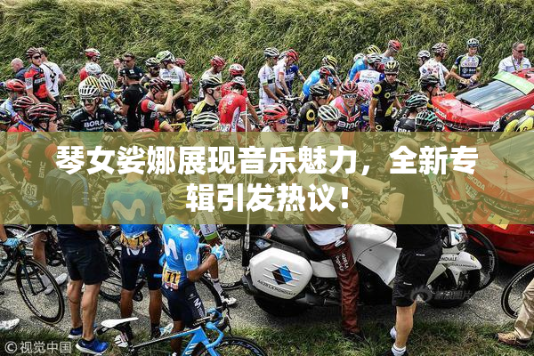 琴女娑娜展现音乐魅力，全新专辑引发热议！