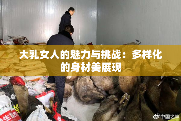 大乳女人的魅力与挑战：多样化的身材美展现