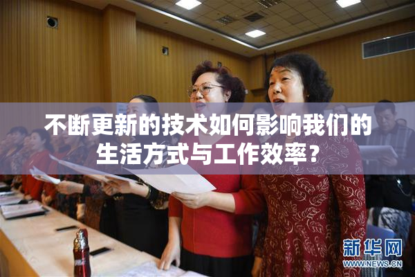 不断更新的技术如何影响我们的生活方式与工作效率？