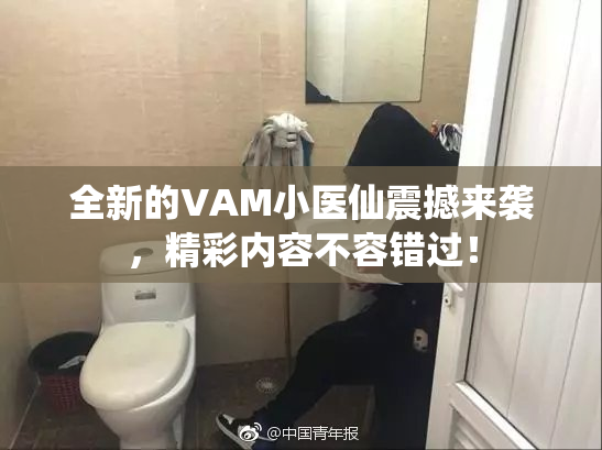 全新的VAM小医仙震撼来袭，精彩内容不容错过！