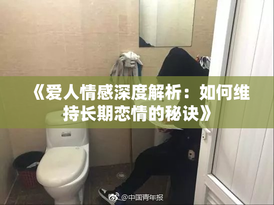 《爱人情感深度解析：如何维持长期恋情的秘诀》