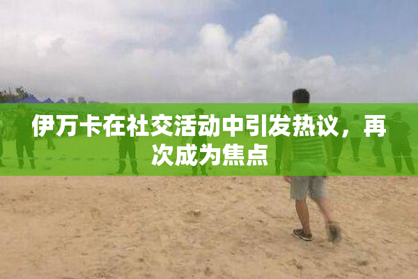 伊万卡在社交活动中引发热议，再次成为焦点