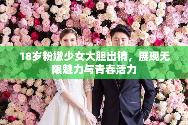 18岁粉嫩少女大胆出镜，展现无限魅力与青春活力
