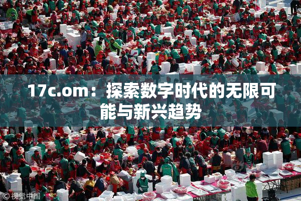 17c.om：探索数字时代的无限可能与新兴趋势